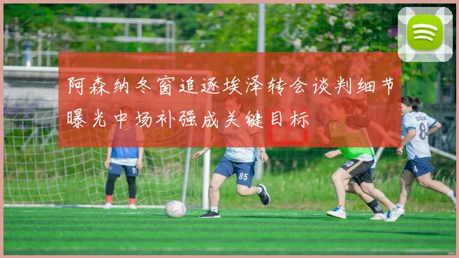 阿森纳冬窗追逐埃泽转会谈判细节曝光中场补强成关键目标