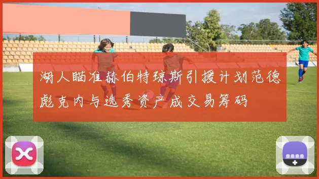 湖人瞄准赫伯特琼斯引援计划范德彪克内与选秀资产成交易筹码