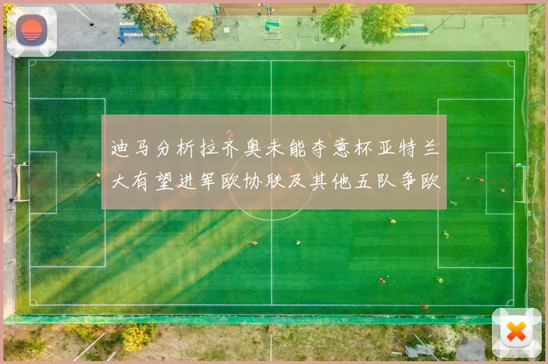 迪马分析拉齐奥未能夺意杯亚特兰大有望进军欧协联及其他五队争欧联资格