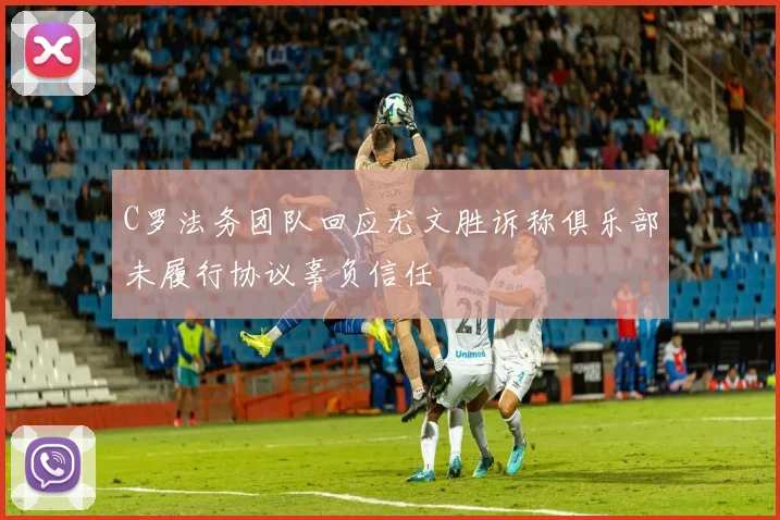 C罗法务团队回应尤文胜诉称俱乐部未履行协议辜负信任