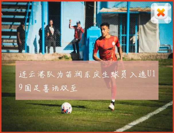 连云港队为苗润东庆生球员入选U19国足喜讯双至