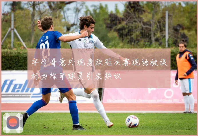 字母哥意外现身欧冠决赛现场被误标为绿军球员引发热议