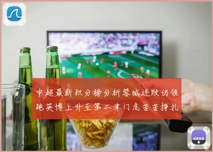 中超最新积分榜分析蓉城连败仍领跑英博上升至第二津门虎苦苦挣扎垫底