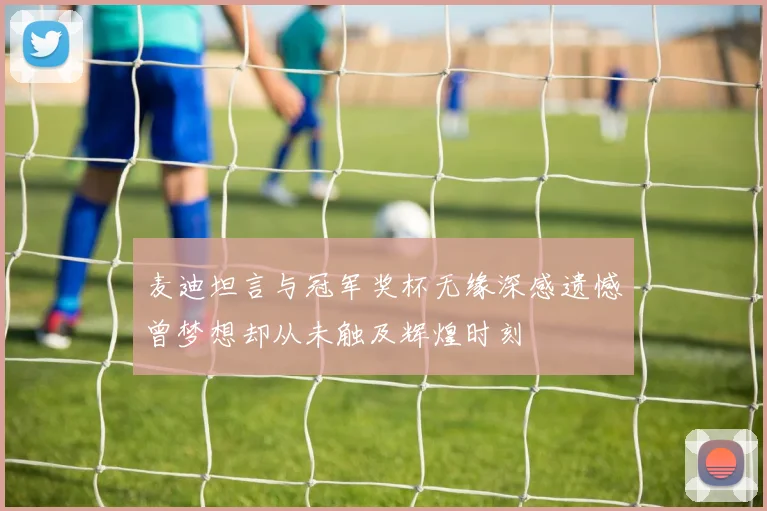 麦迪坦言与冠军奖杯无缘深感遗憾曾梦想却从未触及辉煌时刻