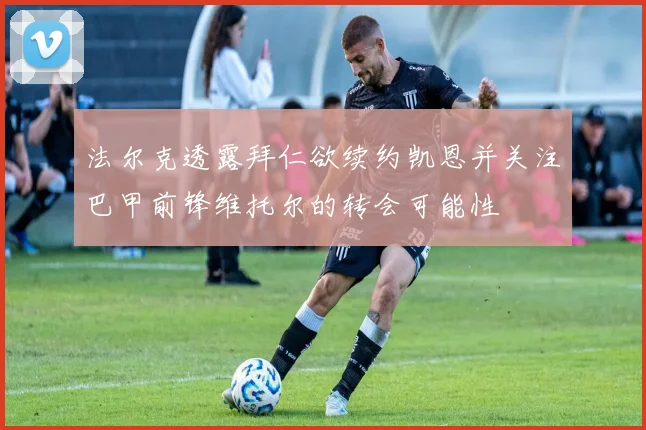 法尔克透露拜仁欲续约凯恩并关注巴甲前锋维托尔的转会可能性