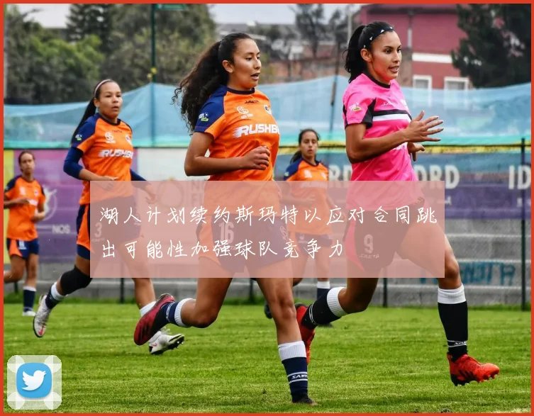 湖人计划续约斯玛特以应对合同跳出可能性加强球队竞争力