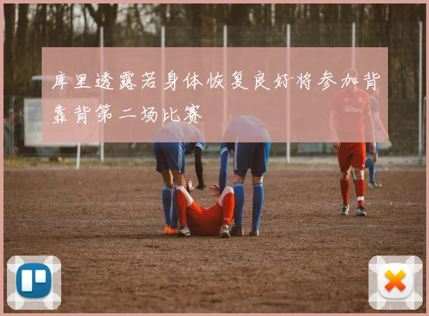 库里透露若身体恢复良好将参加背靠背第二场比赛