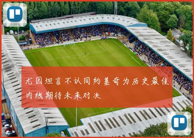 尤因坦言不认同约基奇为历史最佳内线期待未来对决