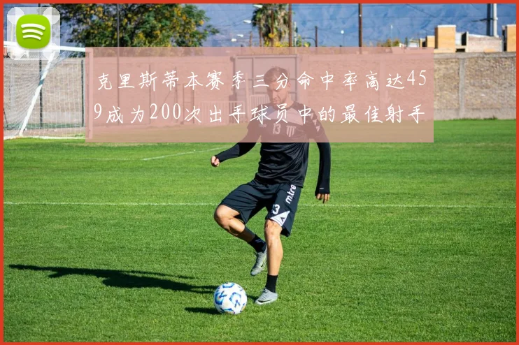 克里斯蒂本赛季三分命中率高达459成为200次出手球员中的最佳射手