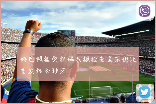姆巴佩接受核磁共振检查国家德比首发机会渺茫