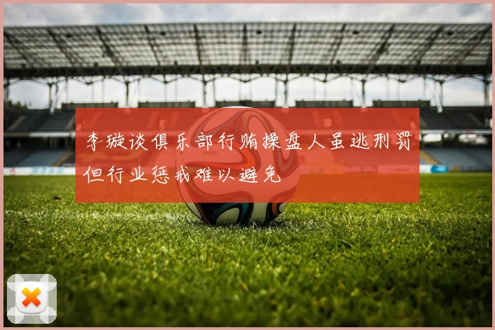 李璇谈俱乐部行贿操盘人虽逃刑罚但行业惩戒难以避免
