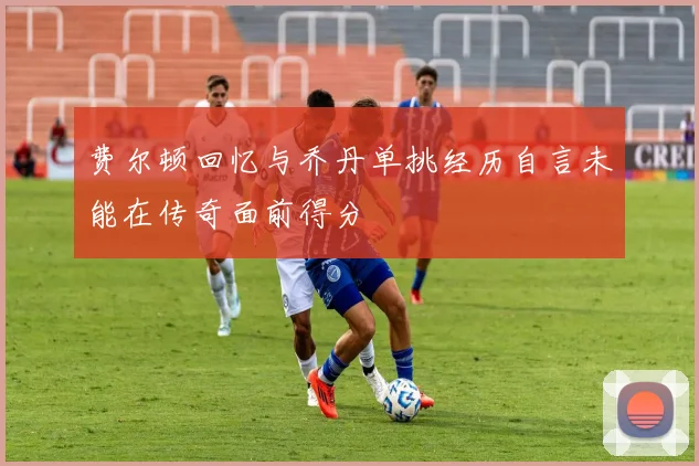 费尔顿回忆与乔丹单挑经历自言未能在传奇面前得分